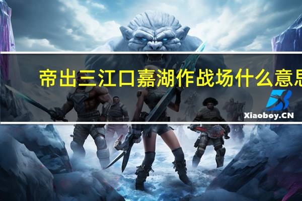 帝出三江口嘉湖作战场什么意思 ??（帝出三江口嘉湖作战场什么意思）
