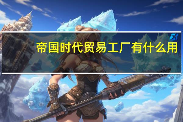帝国时代贸易工厂有什么用（帝国时代贸易）