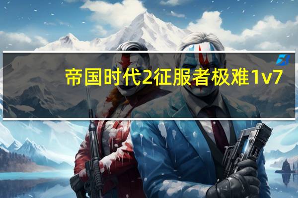 帝国时代2征服者极难1v7（帝国时代2征服者的版本）