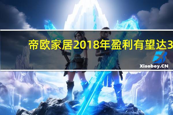帝欧家居2018年盈利有望达3.87亿元