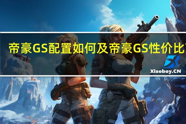 帝豪GS配置如何及帝豪GS性价比高吗
