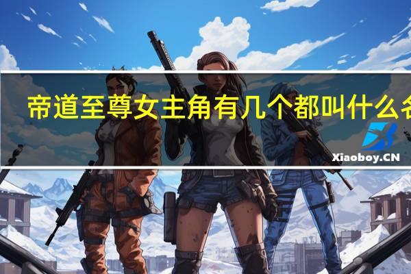 帝道至尊女主角有几个都叫什么名字（帝道至尊女主角有几个都叫什么名字）