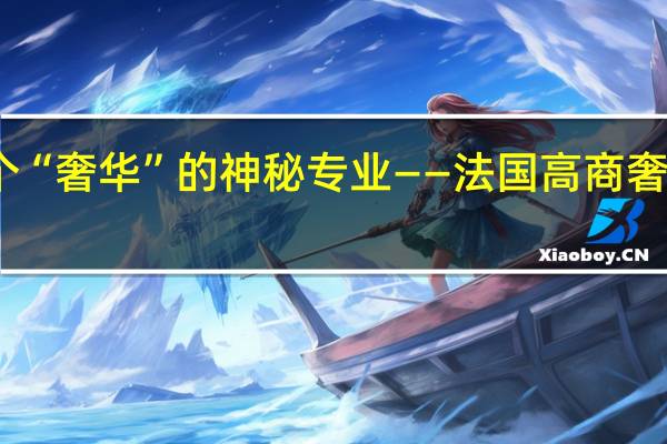 带你走近这个“奢华”的神秘专业——法国高商奢侈品管理专业汇总