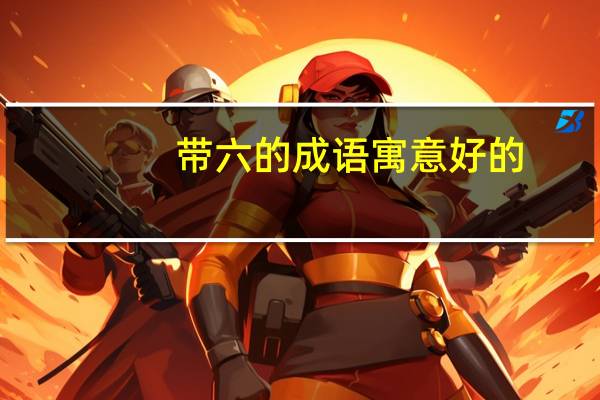 带六的成语寓意好的（带六的成语）