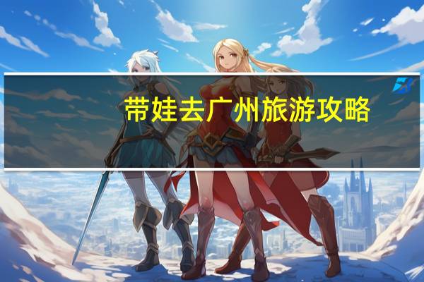 带娃去广州旅游攻略