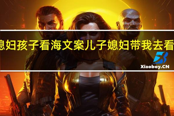 带媳妇孩子看海文案 儿子媳妇带我去看电影文案