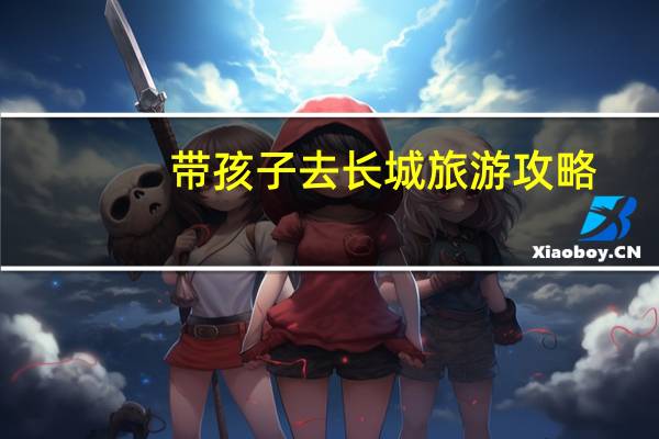 带孩子去长城旅游攻略