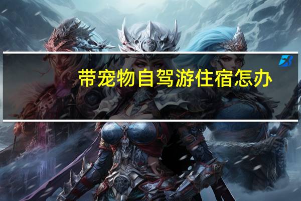 带宠物自驾游住宿怎办