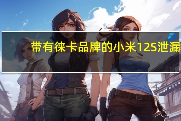 带有徕卡品牌的小米12S泄漏