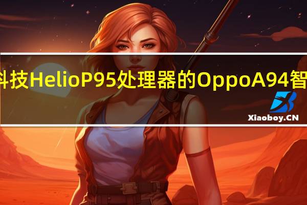 带有联发科技HelioP95处理器的OppoA94智能手机正式上市
