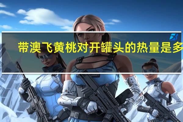 带澳飞 黄桃对开罐头的热量是多少