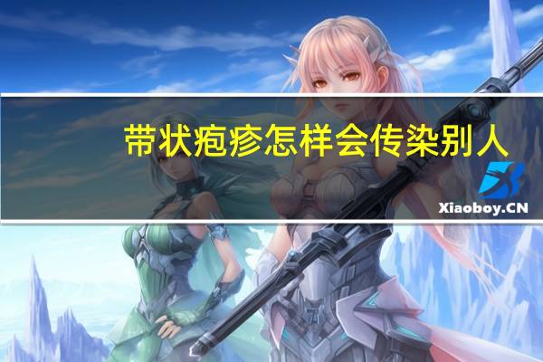 带状疱疹怎样会传染别人（带状疱疹怎么避免传染别人）