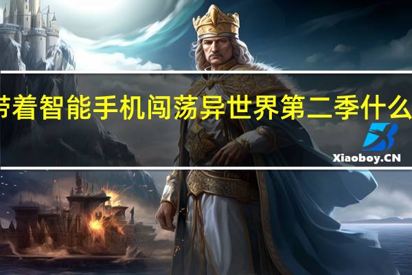 带着智能手机闯荡异世界第二季什么时候播（带着智能手机闯荡异世界第二季漫画）