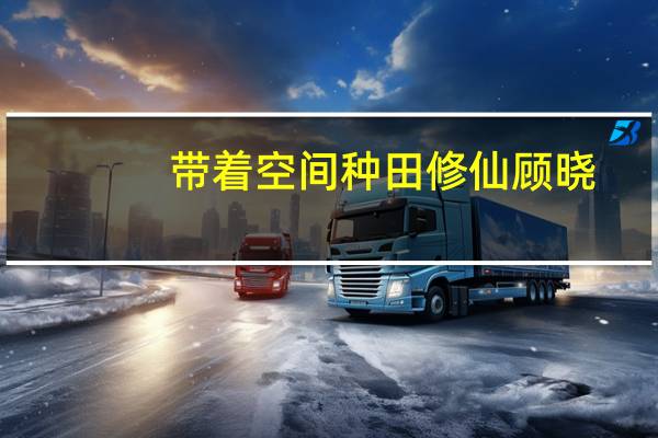 带着空间种田修仙顾晓（带着空间种田修仙）