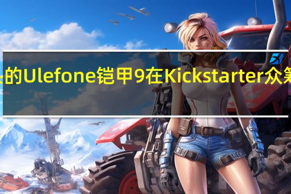 带红外摄像头的Ulefone铠甲9在Kickstarter众筹上架 售价429美元