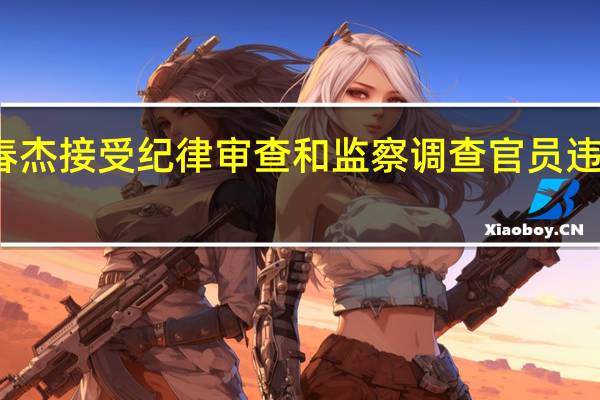 席春杰接受纪律审查和监察调查 官员违纪引关注