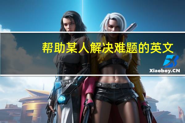 帮助某人解决难题的英文（难题的英文）
