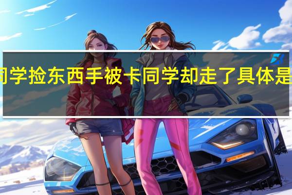 帮同学捡东西手被卡同学却走了 具体是什么情况？