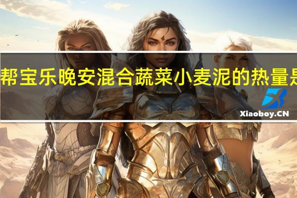 帮宝乐 晚安混合蔬菜小麦泥的热量是多少
