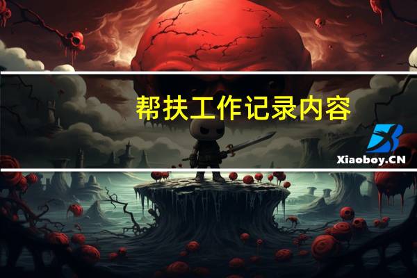 帮扶工作记录内容(每月扶贫帮扶记录内容)