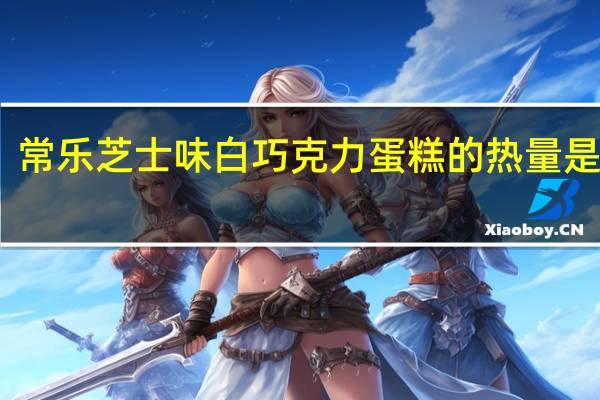 常乐 芝士味白巧克力蛋糕的热量是多少