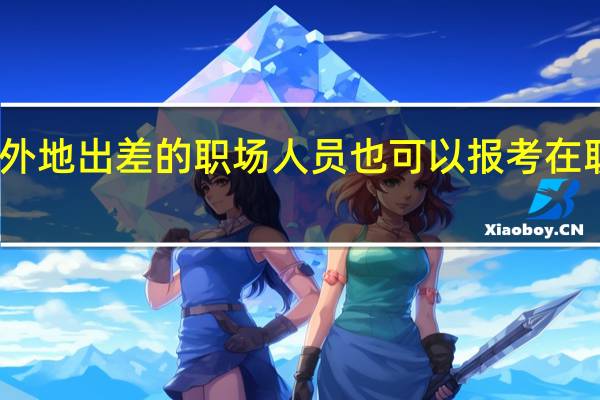 常在外地出差的职场人员也可以报考在职研究生吗