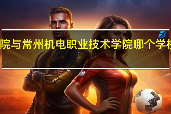 常州信息职业技术学院与常州机电职业技术学院哪个学校好 常州信息职业技术学院