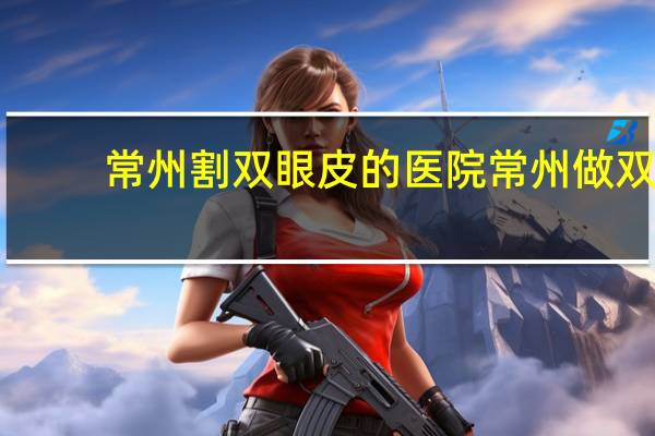 常州割双眼皮的医院 常州做双眼皮哪里好