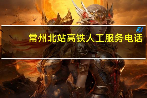 常州北站高铁人工服务电话（常州北站）