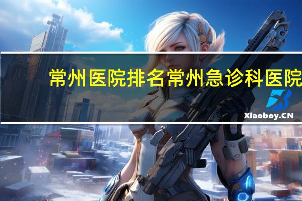 常州医院排名 常州急诊科医院哪家好