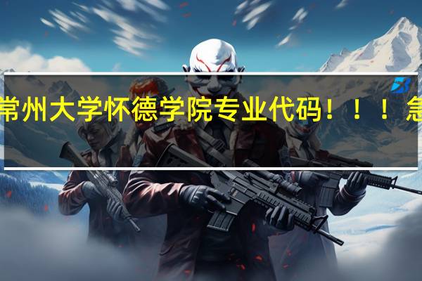 常州大学怀德学院专业代码!!! 急!!!