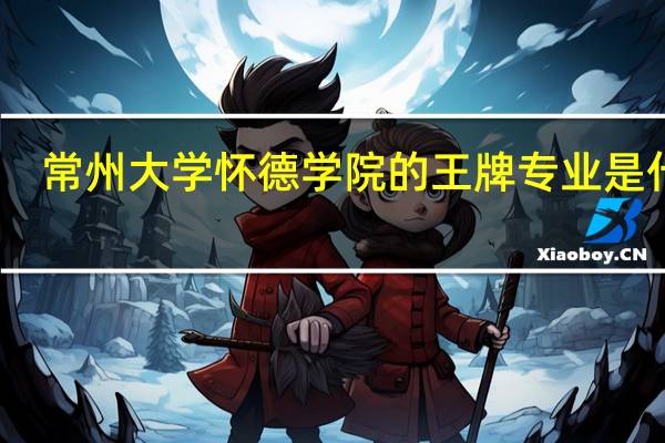 常州大学怀德学院的王牌专业是什么