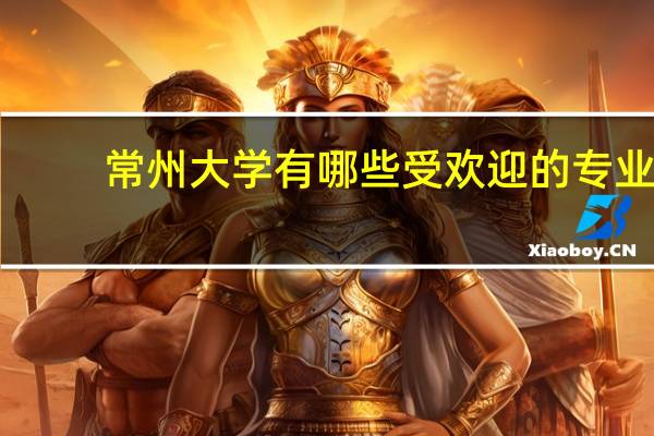 常州大学有哪些受欢迎的专业