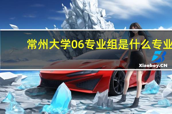 常州大学06专业组是什么专业