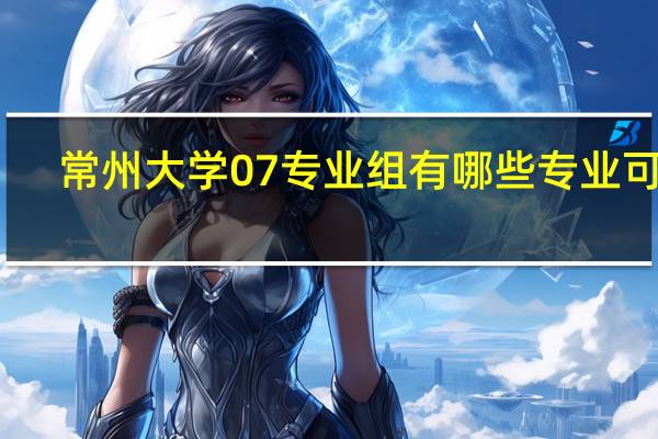 常州大学07专业组有哪些专业可选