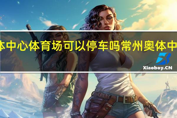 常州奥体中心体育场可以停车吗 常州奥体中心新城体育场