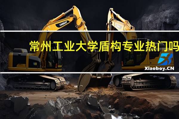 常州工业大学盾构专业热门吗