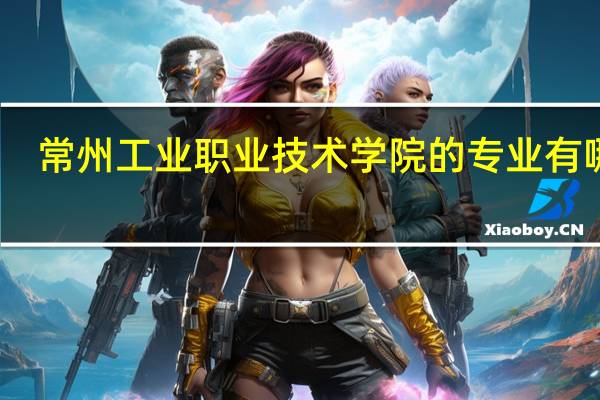 常州工业职业技术学院的专业有哪些