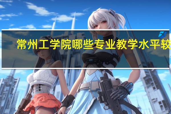 常州工学院哪些专业教学水平较高