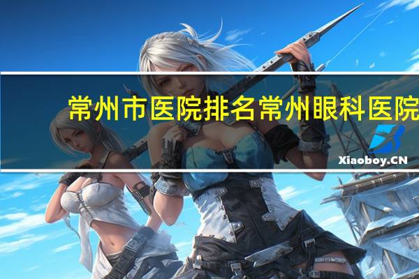 常州市医院排名 常州眼科医院专业排名