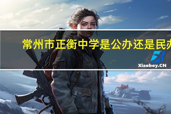 常州市正衡中学是公办还是民办（常州正衡中学曾经发生什么不好的事）