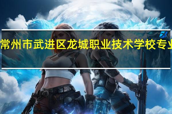 常州市武进区龙城职业技术学校专业设置