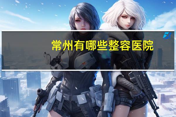 常州有哪些整容医院(常州专业洗眉毛哪里好)