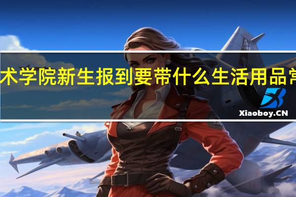 常州机电职业技术学院新生报到要带什么生活用品 常州机电职业技术学院