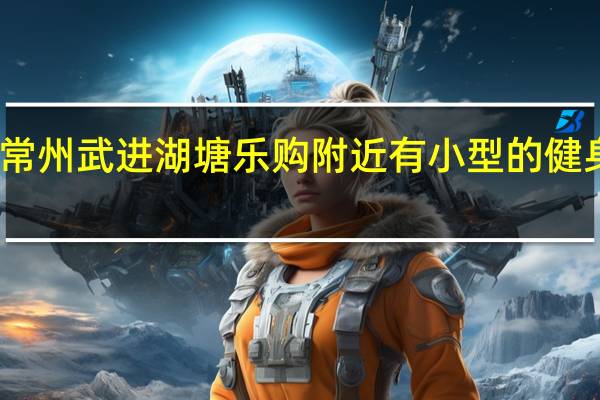 常州武进湖塘乐购附近有小型的健身房吗,经济的