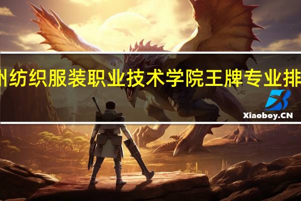 常州纺织服装职业技术学院王牌专业排名一览表