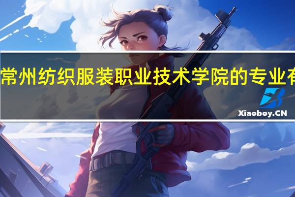 常州纺织服装职业技术学院的专业有哪些