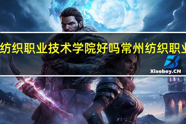 常州纺织职业技术学院好吗 常州纺织职业技术学院