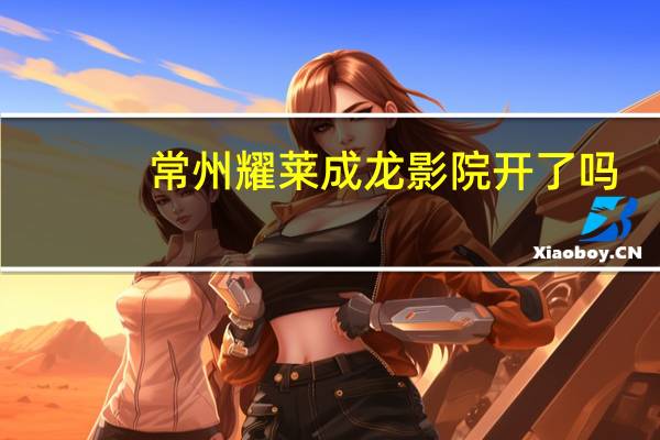 常州耀莱成龙影院开了吗（常州耀莱成龙国际影城）