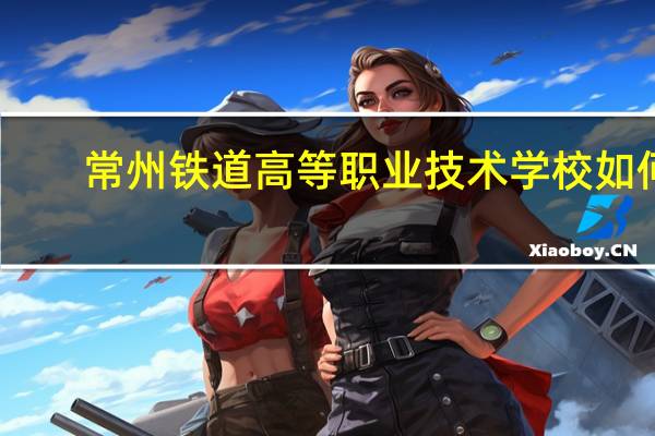 常州铁道高等职业技术学校如何
